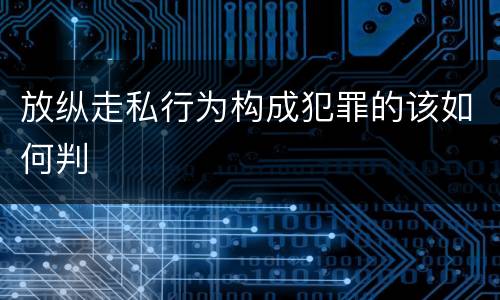 放纵走私行为构成犯罪的该如何判