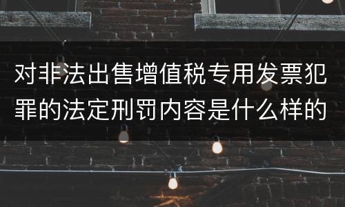对非法出售增值税专用发票犯罪的法定刑罚内容是什么样的
