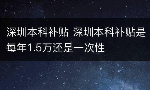 深圳本科补贴 深圳本科补贴是每年1.5万还是一次性