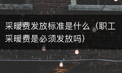 采暖费发放标准是什么（职工采暖费是必须发放吗）