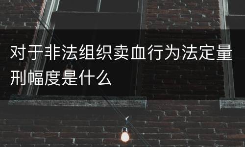 对于非法组织卖血行为法定量刑幅度是什么
