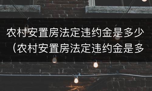 农村安置房法定违约金是多少（农村安置房法定违约金是多少钱）