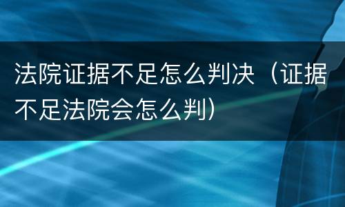 法院证据不足怎么判决（证据不足法院会怎么判）