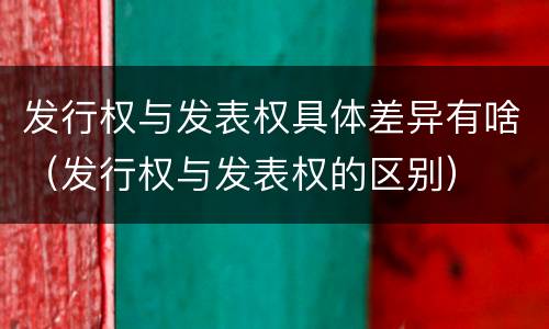 发行权与发表权具体差异有啥（发行权与发表权的区别）