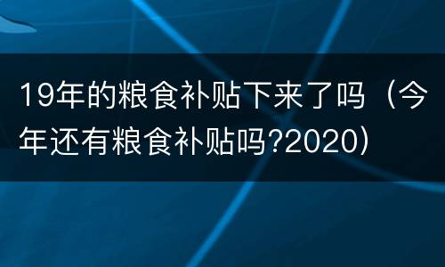 19年的粮食补贴下来了吗（今年还有粮食补贴吗?2020）