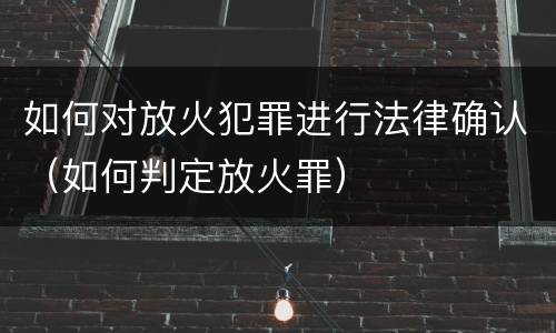 如何对放火犯罪进行法律确认（如何判定放火罪）