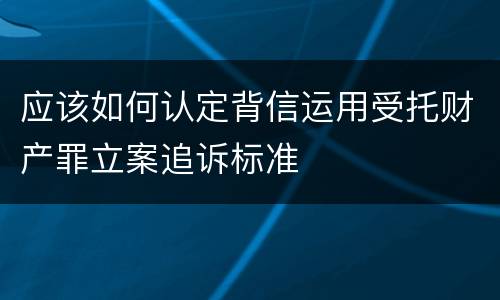 应该如何认定背信运用受托财产罪立案追诉标准