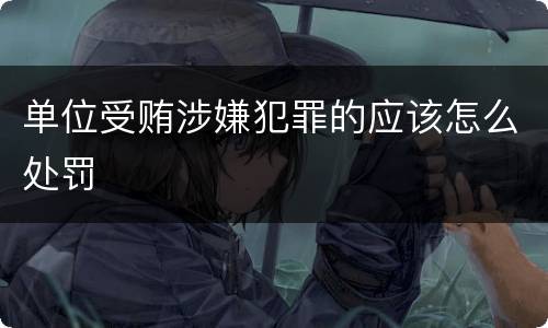 单位受贿涉嫌犯罪的应该怎么处罚
