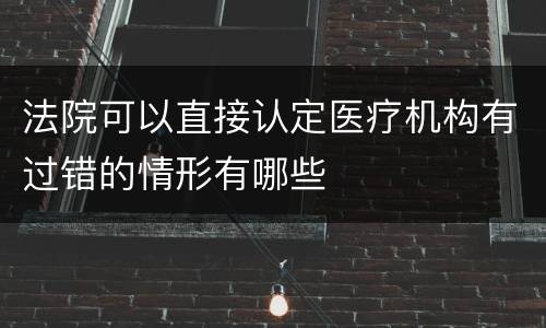 法院可以直接认定医疗机构有过错的情形有哪些