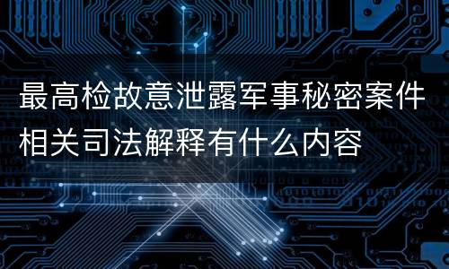 最高检故意泄露军事秘密案件相关司法解释有什么内容