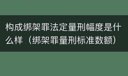 构成绑架罪法定量刑幅度是什么样（绑架罪量刑标准数额）