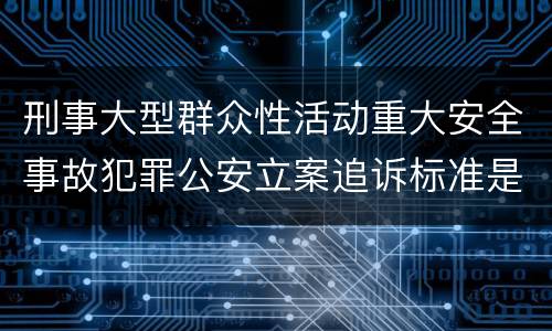 刑事大型群众性活动重大安全事故犯罪公安立案追诉标准是怎样的