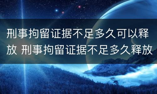 刑事拘留证据不足多久可以释放 刑事拘留证据不足多久释放知乎