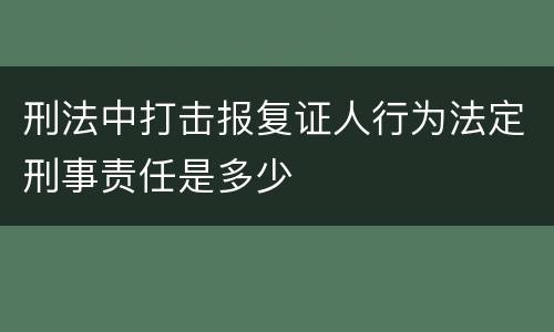 刑法中打击报复证人行为法定刑事责任是多少