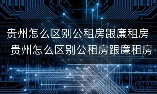 贵州怎么区别公租房跟廉租房 贵州怎么区别公租房跟廉租房的区别
