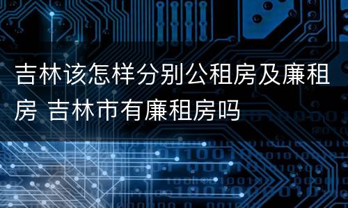 吉林该怎样分别公租房及廉租房 吉林市有廉租房吗