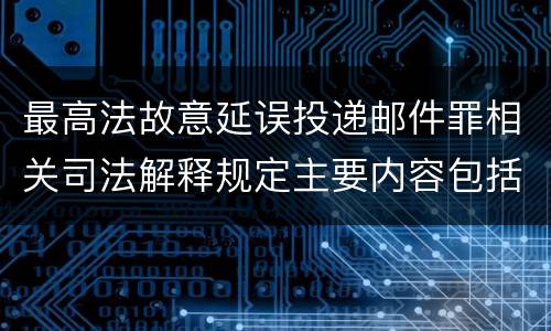 最高法故意延误投递邮件罪相关司法解释规定主要内容包括什么