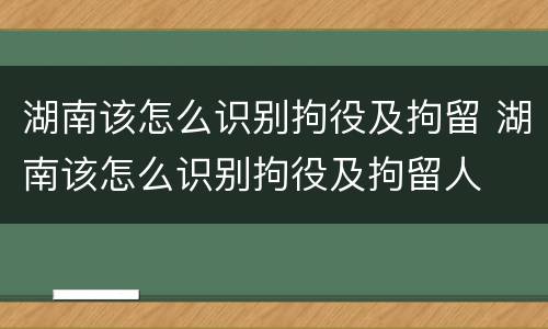 湖南该怎么识别拘役及拘留 湖南该怎么识别拘役及拘留人