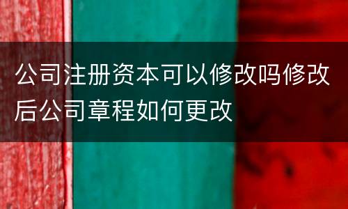 公司注册资本可以修改吗修改后公司章程如何更改