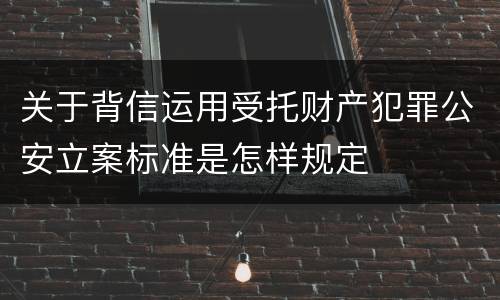 关于背信运用受托财产犯罪公安立案标准是怎样规定