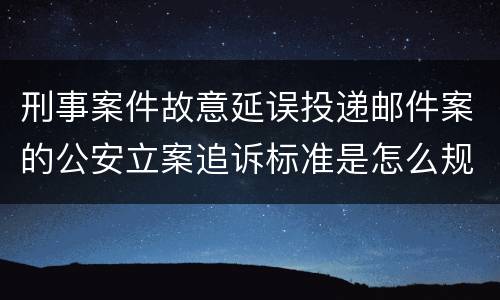 刑事案件故意延误投递邮件案的公安立案追诉标准是怎么规定