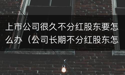 上市公司很久不分红股东要怎么办（公司长期不分红股东怎）