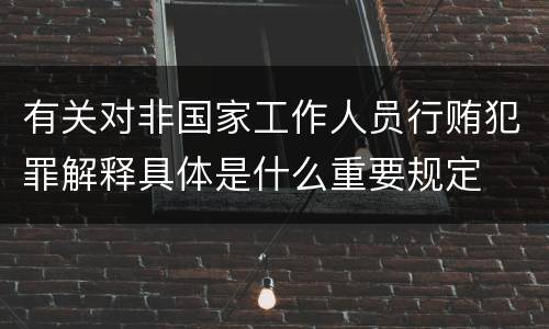 有关对非国家工作人员行贿犯罪解释具体是什么重要规定