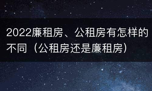 2022廉租房、公租房有怎样的不同（公租房还是廉租房）