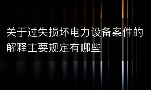 关于过失损坏电力设备案件的解释主要规定有哪些