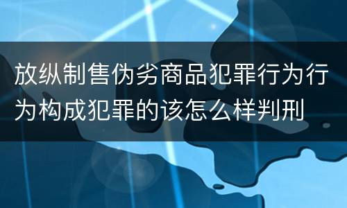 放纵制售伪劣商品犯罪行为行为构成犯罪的该怎么样判刑