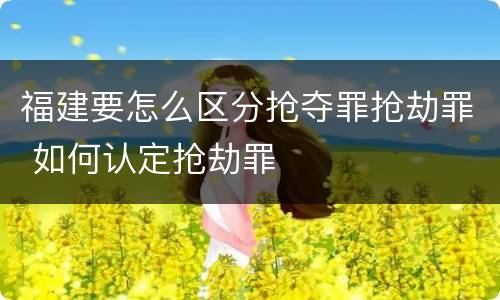 福建要怎么区分抢夺罪抢劫罪 如何认定抢劫罪