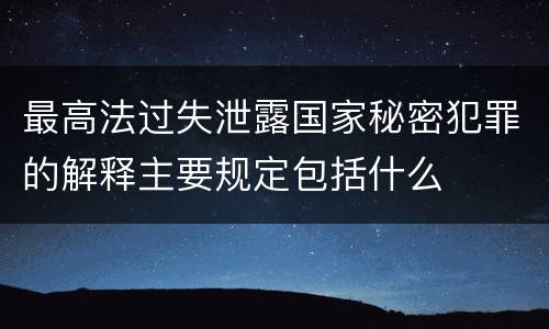 最高法过失泄露国家秘密犯罪的解释主要规定包括什么