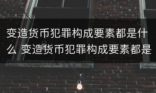 变造货币犯罪构成要素都是什么 变造货币犯罪构成要素都是什么