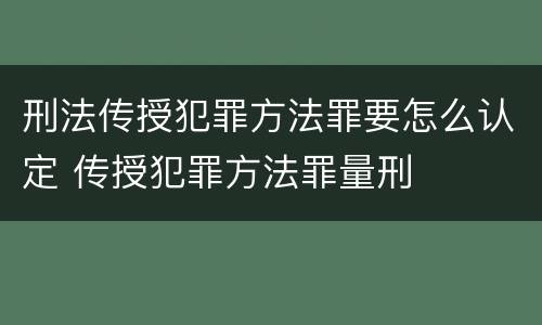刑法传授犯罪方法罪要怎么认定 传授犯罪方法罪量刑