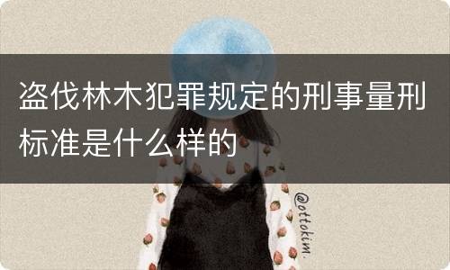 盗伐林木犯罪规定的刑事量刑标准是什么样的