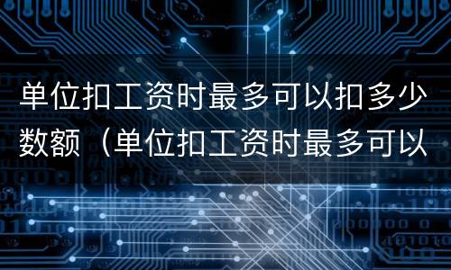 单位扣工资时最多可以扣多少数额（单位扣工资时最多可以扣多少数额的税）