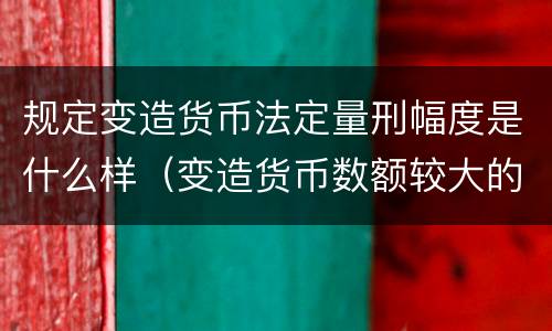 规定变造货币法定量刑幅度是什么样（变造货币数额较大的处以几年以下有期徒刑或者拘役）