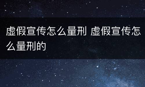 虚假宣传怎么量刑 虚假宣传怎么量刑的