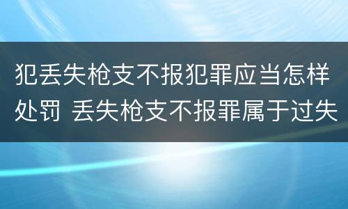 犯丢失枪支不报犯罪应当怎样处罚 丢失枪支不报罪属于过失犯罪吗