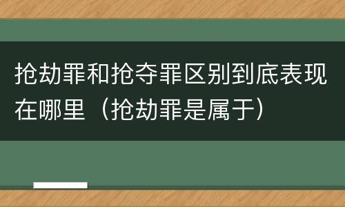 抢劫罪和抢夺罪区别到底表现在哪里（抢劫罪是属于）