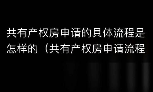 共有产权房申请的具体流程是怎样的（共有产权房申请流程图）