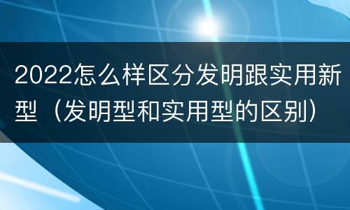 2022怎么样区分发明跟实用新型（发明型和实用型的区别）