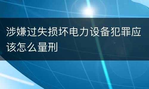 涉嫌过失损坏电力设备犯罪应该怎么量刑