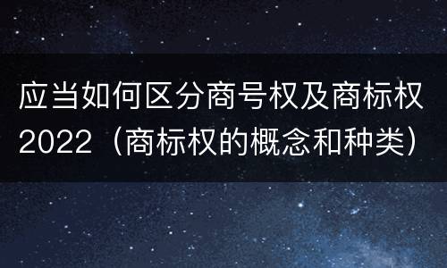 应当如何区分商号权及商标权2022（商标权的概念和种类）