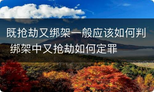 既抢劫又绑架一般应该如何判 绑架中又抢劫如何定罪