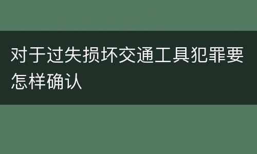 对于过失损坏交通工具犯罪要怎样确认