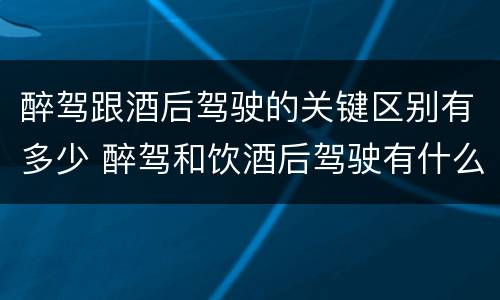 醉驾跟酒后驾驶的关键区别有多少 醉驾和饮酒后驾驶有什么区别