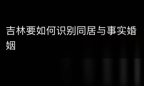 吉林要如何识别同居与事实婚姻