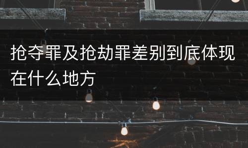 抢夺罪及抢劫罪差别到底体现在什么地方