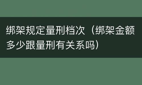 绑架规定量刑档次（绑架金额多少跟量刑有关系吗）
